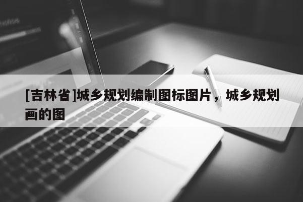 [吉林省]城乡规划编制图标图片，城乡规划画的图