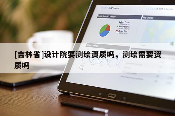 [吉林省]设计院要测绘资质吗，测绘需要资质吗