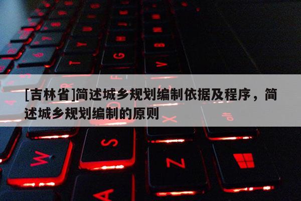 [吉林省]简述城乡规划编制依据及程序，简述城乡规划编制的原则