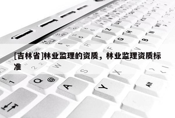 [吉林省]林业监理的资质，林业监理资质标准