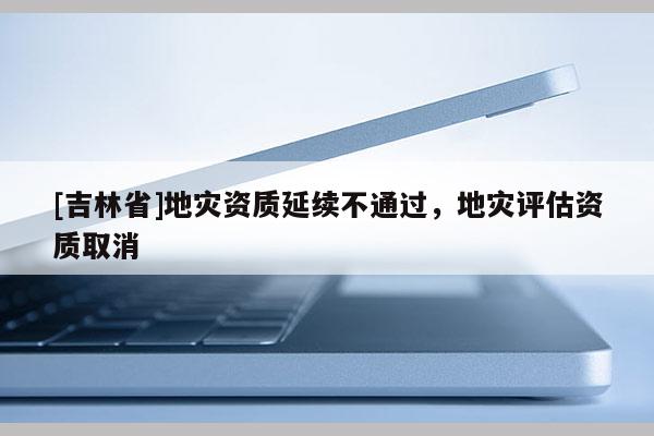 [吉林省]地灾资质延续不通过，地灾评估资质取消