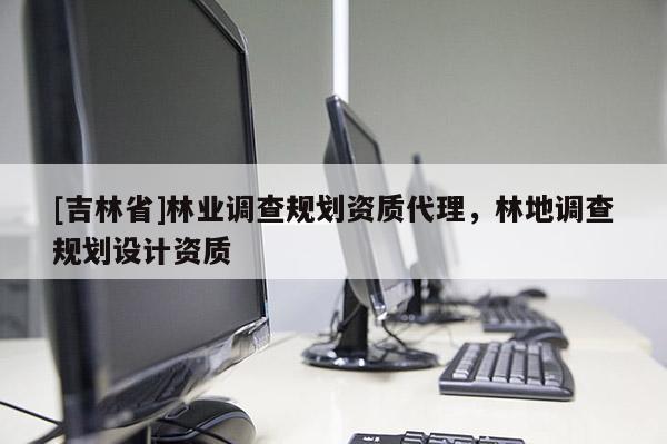 [吉林省]林业调查规划资质代理，林地调查规划设计资质