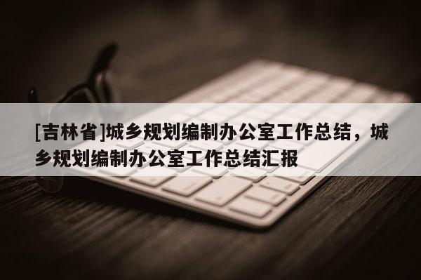 [吉林省]城乡规划编制办公室工作总结，城乡规划编制办公室工作总结汇报