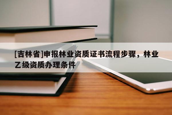 [吉林省]申报林业资质证书流程步骤，林业乙级资质办理条件