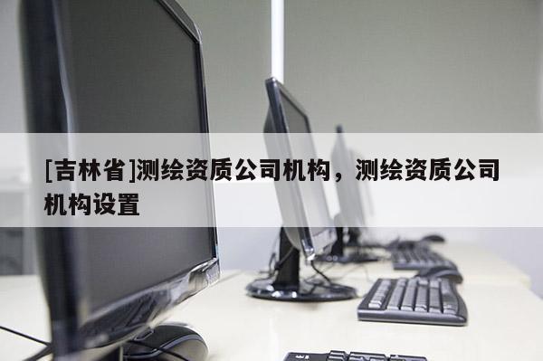 [吉林省]测绘资质公司机构，测绘资质公司机构设置