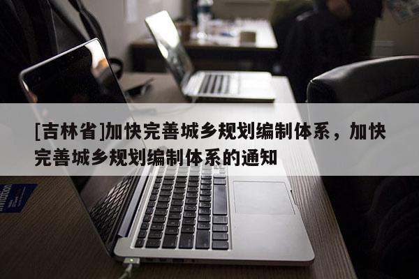 [吉林省]加快完善城乡规划编制体系，加快完善城乡规划编制体系的通知