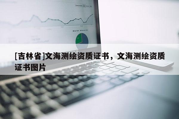 [吉林省]文海测绘资质证书，文海测绘资质证书图片