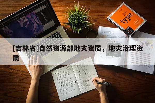 [吉林省]自然资源部地灾资质，地灾治理资质