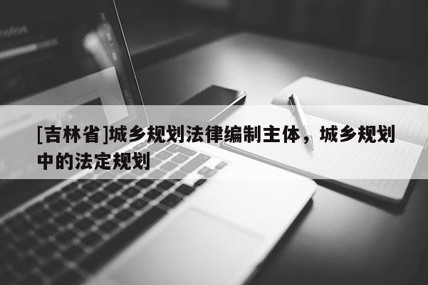 [吉林省]城乡规划法律编制主体，城乡规划中的法定规划