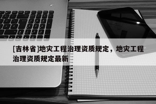 [吉林省]地灾工程治理资质规定，地灾工程治理资质规定最新