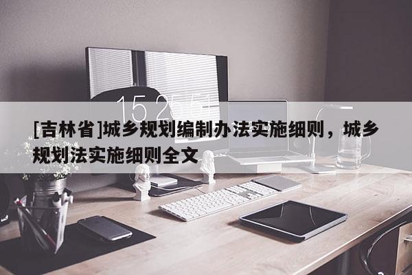 [吉林省]城乡规划编制办法实施细则，城乡规划法实施细则全文