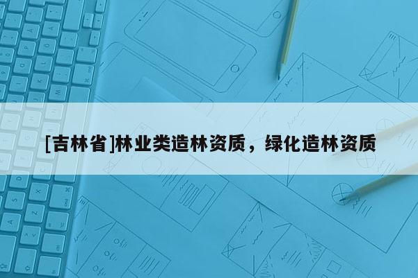 [吉林省]林业类造林资质，绿化造林资质