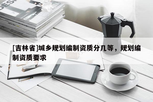 [吉林省]城乡规划编制资质分几等，规划编制资质要求
