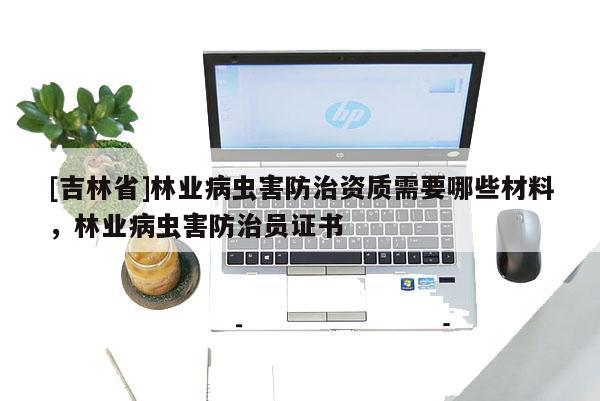 [吉林省]林业病虫害防治资质需要哪些材料，林业病虫害防治员证书