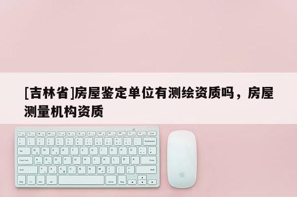 [吉林省]房屋鉴定单位有测绘资质吗，房屋测量机构资质