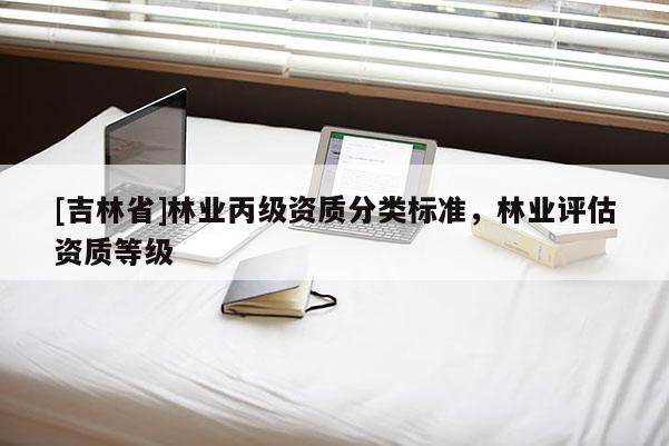 [吉林省]林业丙级资质分类标准，林业评估资质等级