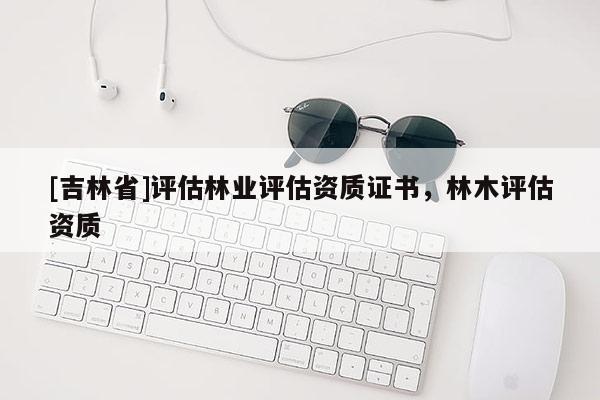 [吉林省]评估林业评估资质证书，林木评估资质