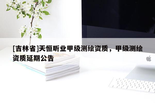 [吉林省]天恒昕业甲级测绘资质，甲级测绘资质延期公告