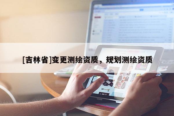 [吉林省]变更测绘资质，规划测绘资质
