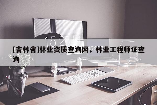 [吉林省]林业资质查询网，林业工程师证查询