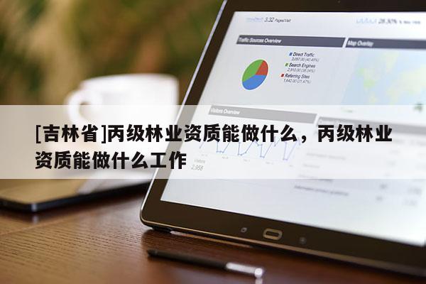 [吉林省]丙级林业资质能做什么，丙级林业资质能做什么工作