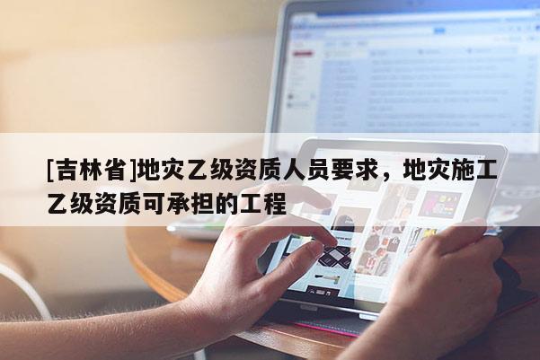 [吉林省]地灾乙级资质人员要求，地灾施工乙级资质可承担的工程