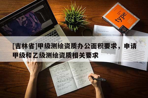 [吉林省]甲级测绘资质办公面积要求，申请甲级和乙级测绘资质相关要求