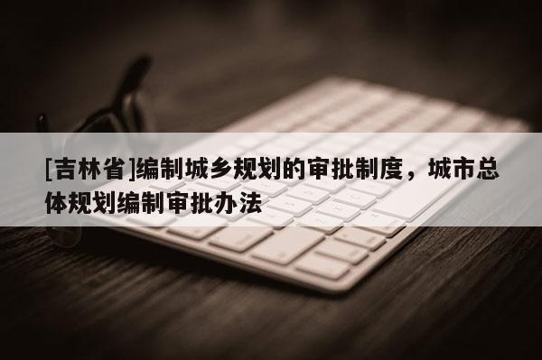 [吉林省]编制城乡规划的审批制度，城市总体规划编制审批办法