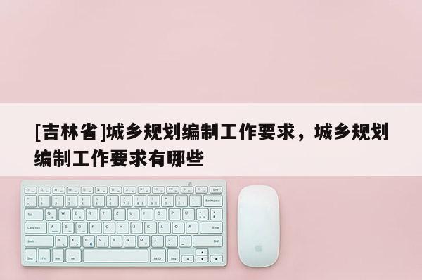 [吉林省]城乡规划编制工作要求，城乡规划编制工作要求有哪些
