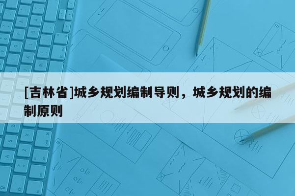 [吉林省]城乡规划编制导则，城乡规划的编制原则