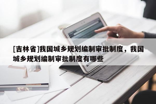 [吉林省]我国城乡规划编制审批制度，我国城乡规划编制审批制度有哪些