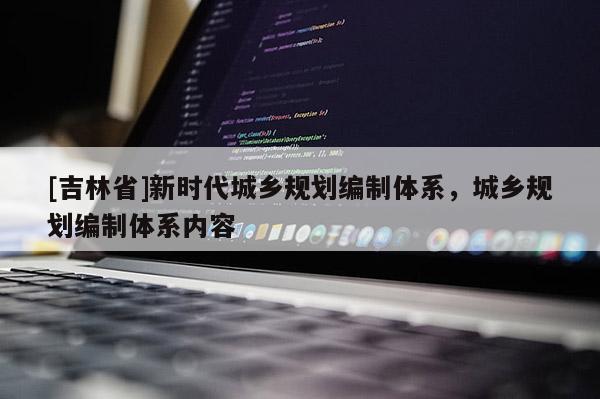 [吉林省]新时代城乡规划编制体系，城乡规划编制体系内容