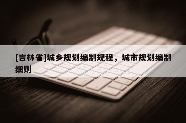 [吉林省]城乡规划编制规程，城市规划编制细则