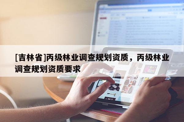 [吉林省]丙级林业调查规划资质，丙级林业调查规划资质要求