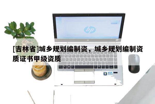 [吉林省]城乡规划编制资，城乡规划编制资质证书甲级资质