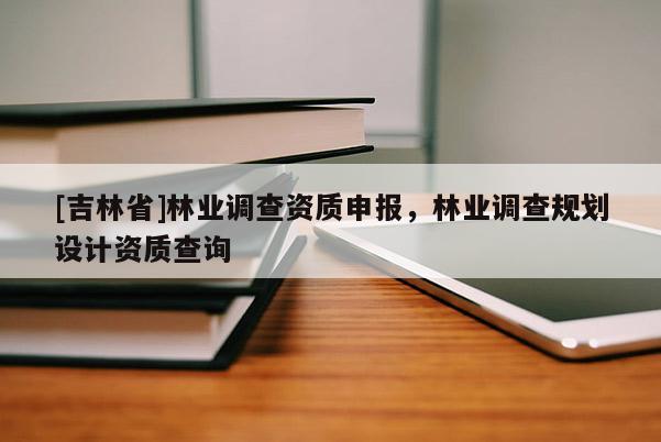 [吉林省]林业调查资质申报，林业调查规划设计资质查询