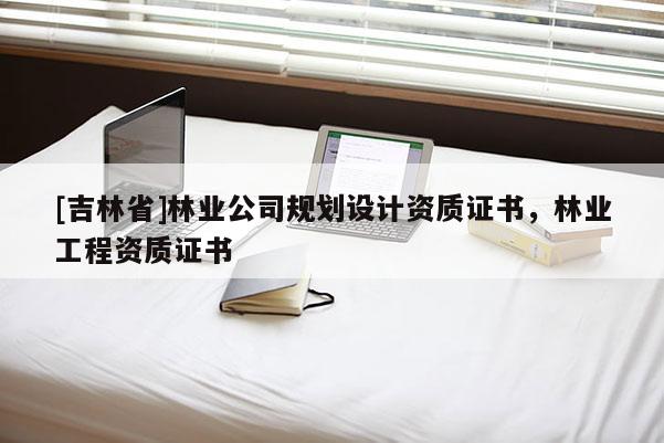 [吉林省]林业公司规划设计资质证书，林业工程资质证书