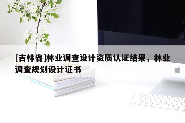[吉林省]林业调查设计资质认证结果，林业调查规划设计证书
