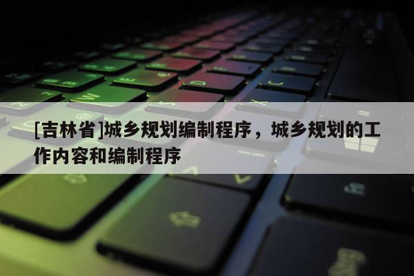 [吉林省]城乡规划编制程序，城乡规划的工作内容和编制程序