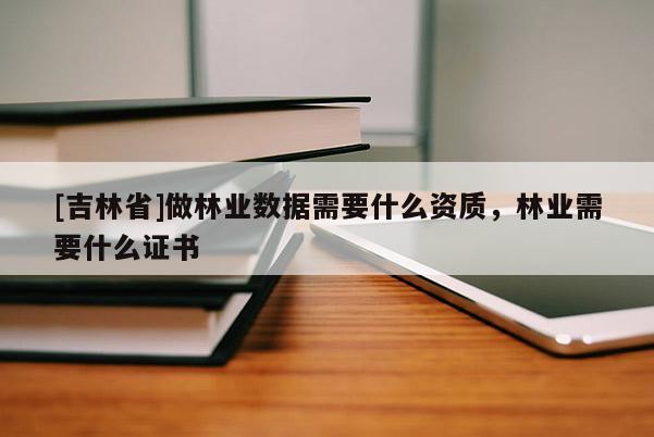 [吉林省]做林业数据需要什么资质，林业需要什么证书
