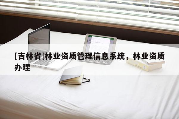 [吉林省]林业资质管理信息系统，林业资质办理