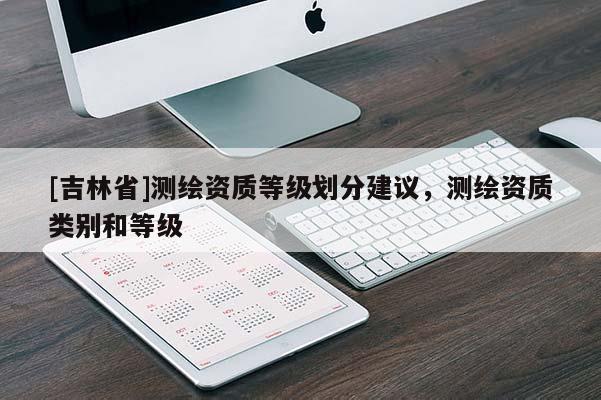 [吉林省]测绘资质等级划分建议，测绘资质类别和等级