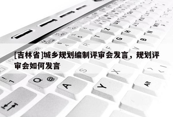 [吉林省]城乡规划编制评审会发言，规划评审会如何发言