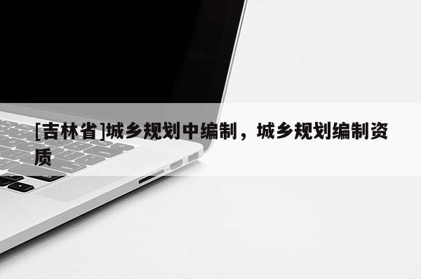 [吉林省]城乡规划中编制，城乡规划编制资质