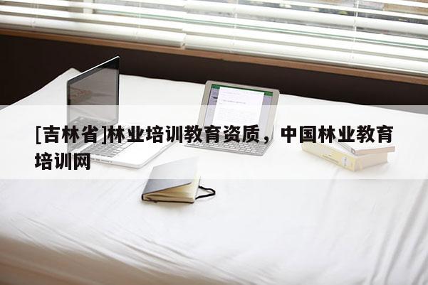 [吉林省]林业培训教育资质，中国林业教育培训网