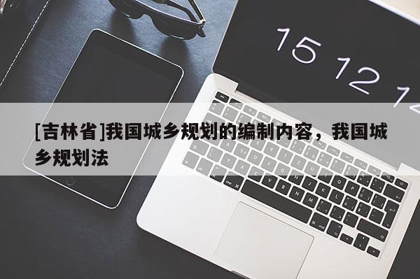 [吉林省]我国城乡规划的编制内容，我国城乡规划法