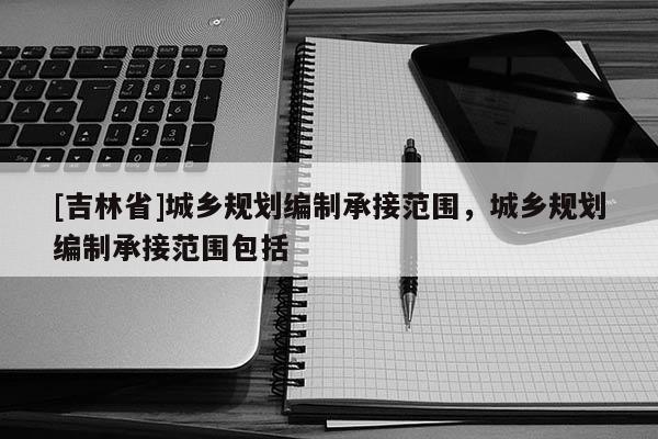 [吉林省]城乡规划编制承接范围，城乡规划编制承接范围包括