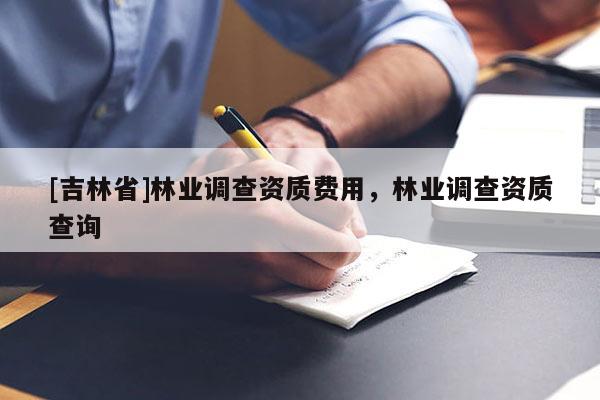 [吉林省]林业调查资质费用，林业调查资质查询