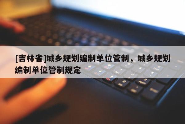 [吉林省]城乡规划编制单位管制，城乡规划编制单位管制规定