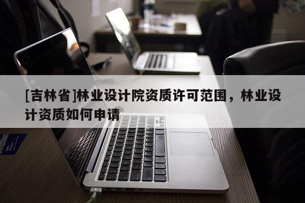 [吉林省]林业设计院资质许可范围，林业设计资质如何申请